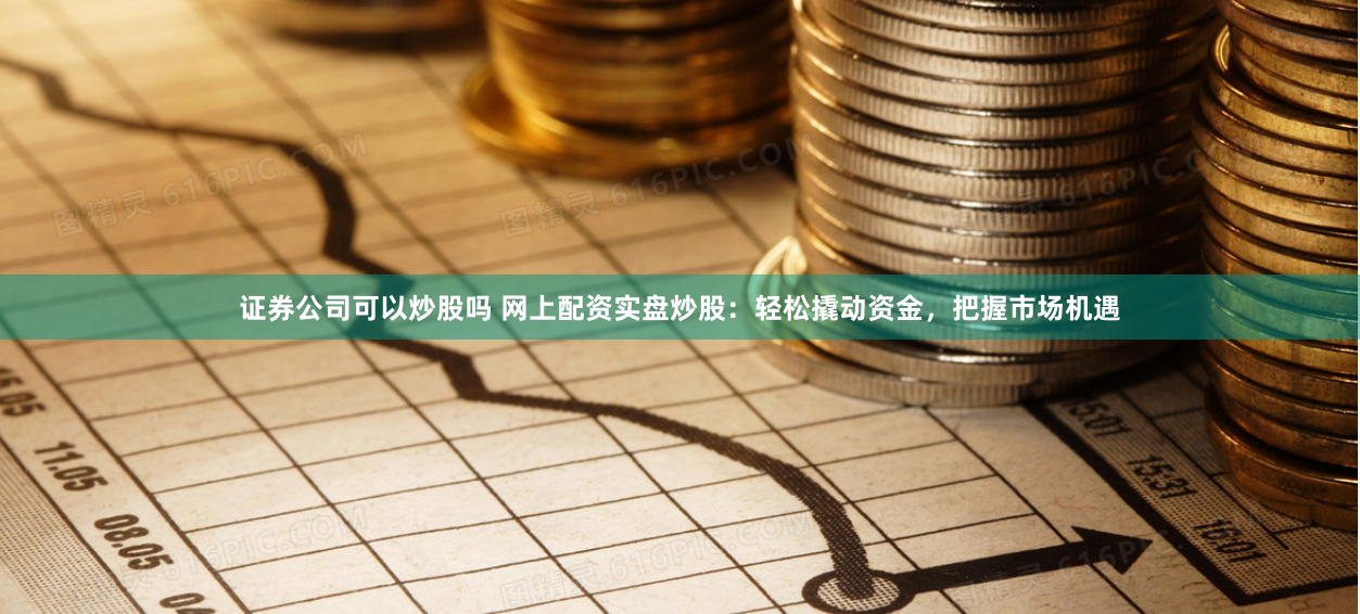 证券公司可以炒股吗 网上配资实盘炒股：轻松撬动资金，把握市场机遇