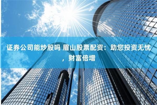 证券公司能炒股吗 眉山股票配资：助您投资无忧，财富倍增