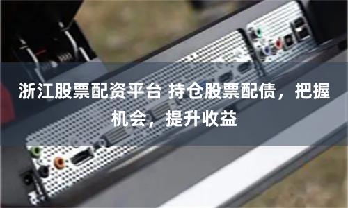 浙江股票配资平台 持仓股票配债,把握机会,提升收益