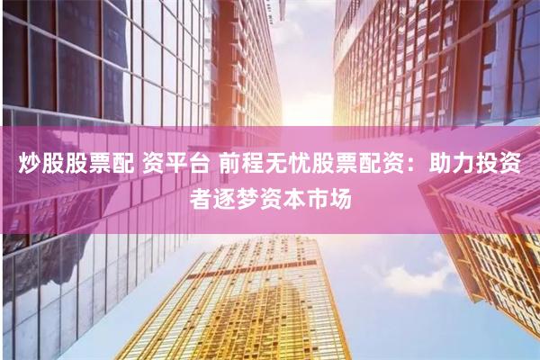 炒股股票配 资平台 前程无忧股票配资:助力投资者逐梦资本市场