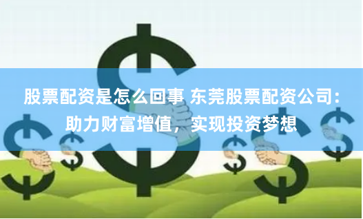 股票配资是怎么回事 东莞股票配资公司：助力财富增值，实现投资梦想