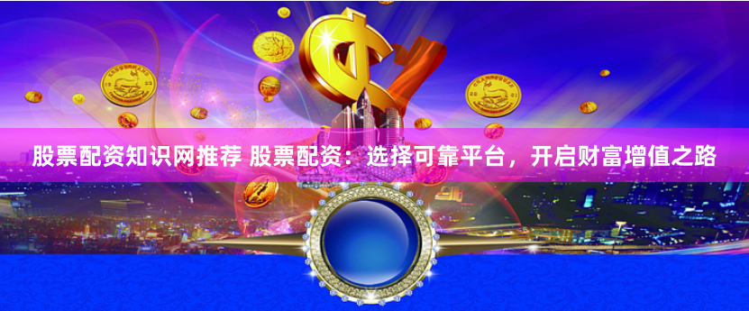 股票配资知识网推荐 股票配资:选择可靠平台,开启财富增值之路