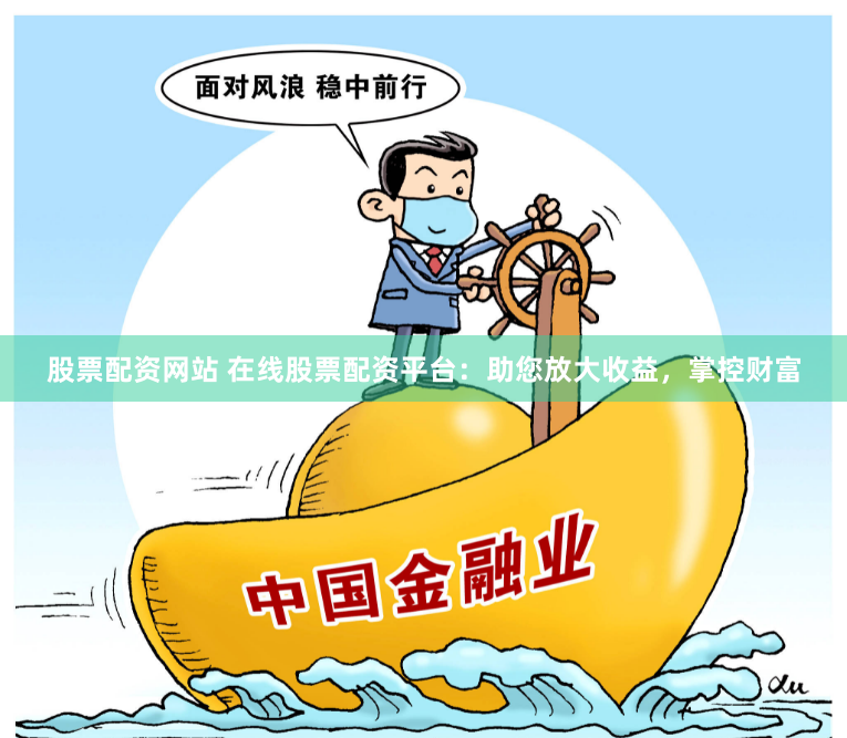 股票配资网站 在线股票配资平台：助您放大收益，掌控财富