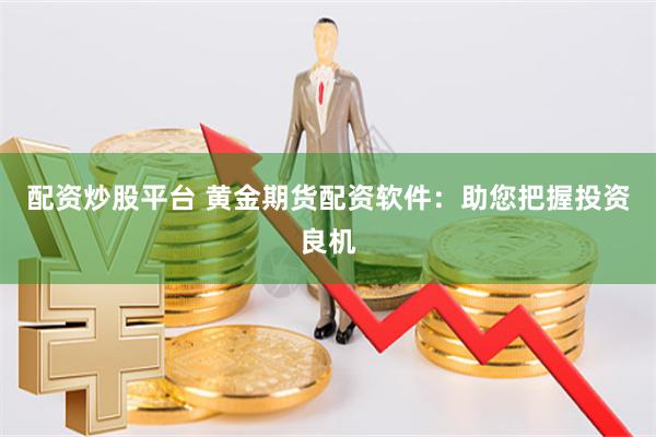 配资炒股平台 黄金期货配资软件：助您把握投资良机