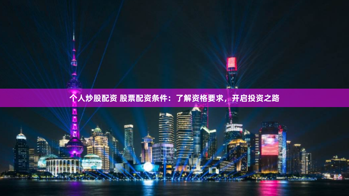 个人炒股配资 股票配资条件：了解资格要求，开启投资之路