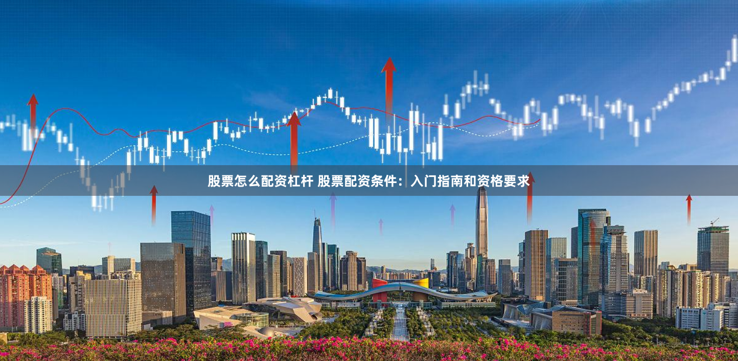 股票怎么配资杠杆 股票配资条件:入门指南和资格要求