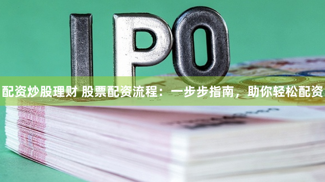 配资炒股理财 股票配资流程：一步步指南，助你轻松配资