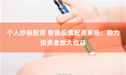 个人炒股配资 智能股票配资系统:助力投资者放大收益