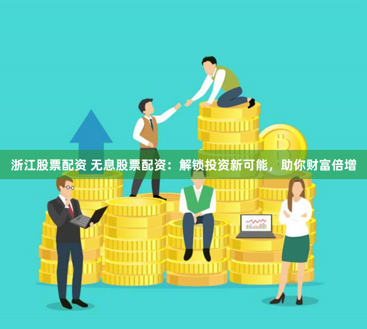 浙江股票配资 无息股票配资：解锁投资新可能，助你财富倍增