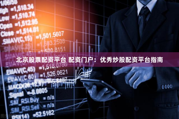 北京股票配资平台 配资门户：优秀炒股配资平台指南