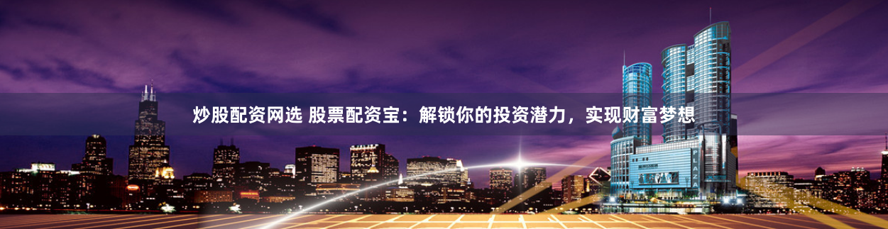 炒股配资网选 股票配资宝：解锁你的投资潜力，实现财富梦想