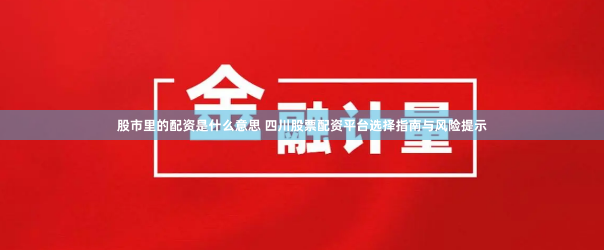 股市里的配资是什么意思 四川股票配资平台选择指南与风险提示
