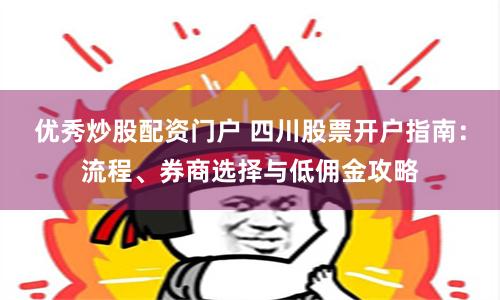 优秀炒股配资门户 四川股票开户指南:流程、券商选择与低佣金攻略