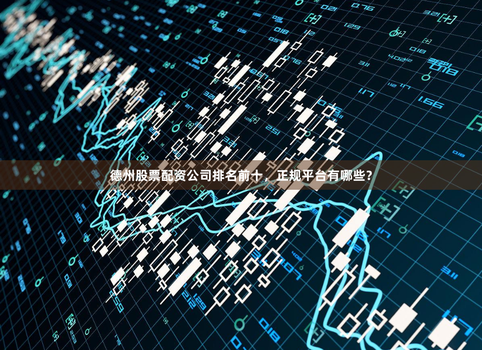 德州股票配资公司排名前十，正规平台有哪些？