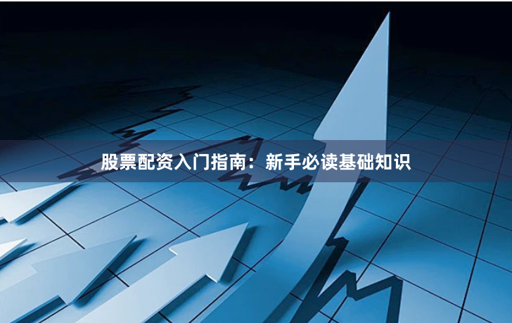 股票配资入门指南：新手必读基础知识