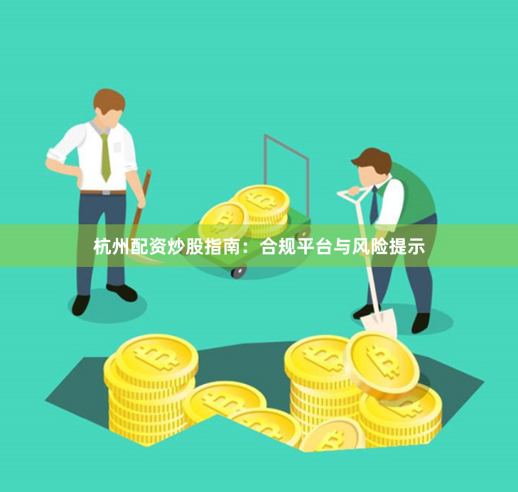杭州配资炒股指南：合规平台与风险提示