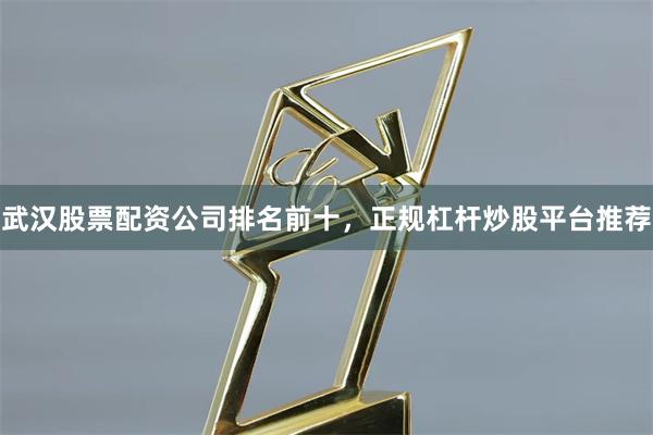 武汉股票配资公司排名前十，正规杠杆炒股平台推荐