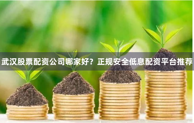 武汉股票配资公司哪家好？正规安全低息配资平台推荐