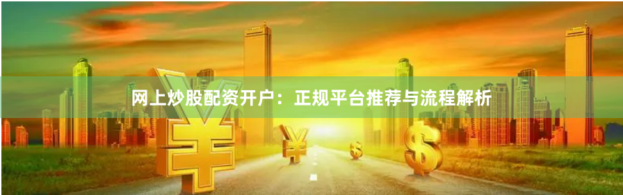 网上炒股配资开户：正规平台推荐与流程解析