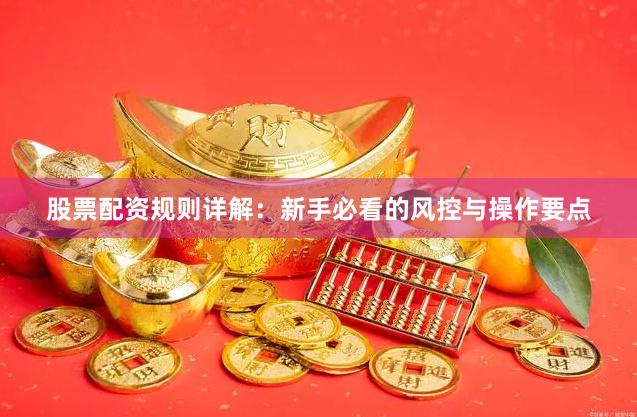 股票配资规则详解：新手必看的风控与操作要点