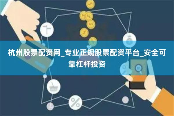 杭州股票配资网_专业正规股票配资平台_安全可靠杠杆投资