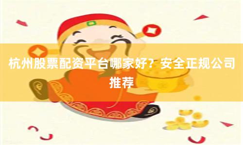 杭州股票配资平台哪家好？安全正规公司推荐