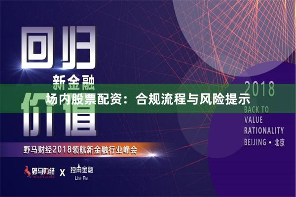 场内股票配资：合规流程与风险提示