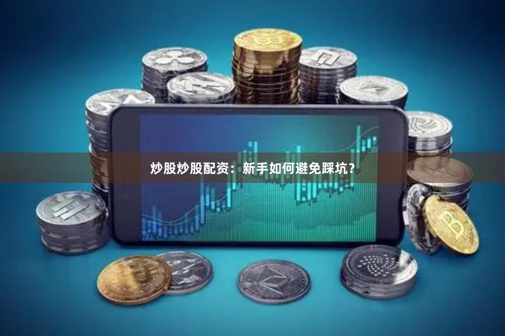 炒股炒股配资:新手如何避免踩坑?