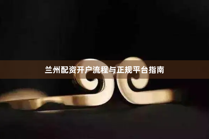 兰州配资开户流程与正规平台指南