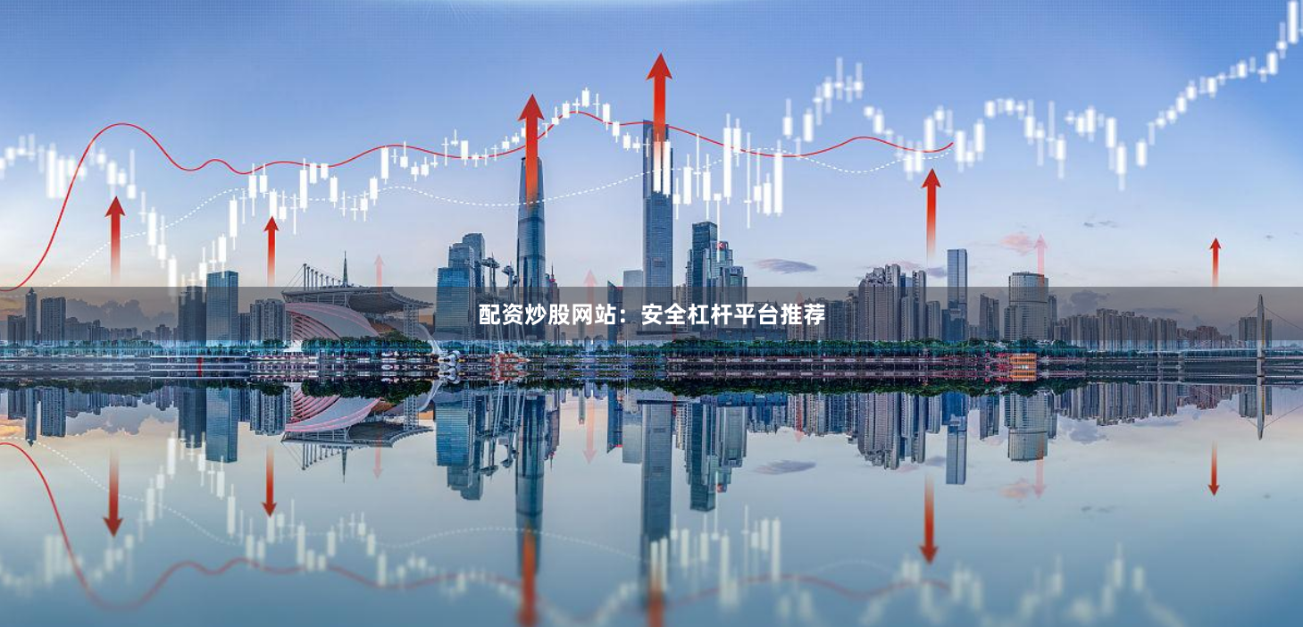 配资炒股网站：安全杠杆平台推荐