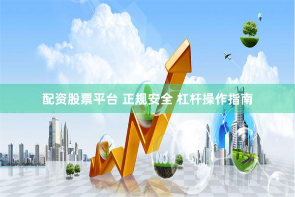 配资股票平台 正规安全 杠杆操作指南