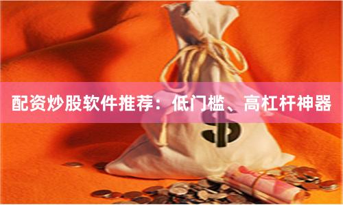 配资炒股软件推荐：低门槛、高杠杆神器