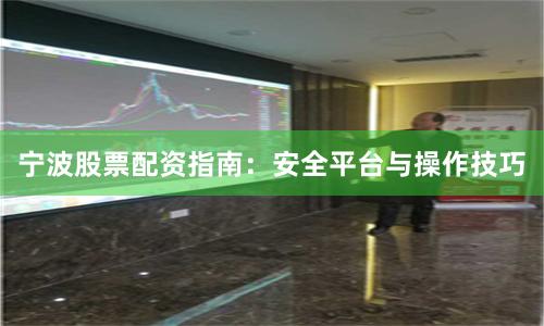 宁波股票配资指南：安全平台与操作技巧