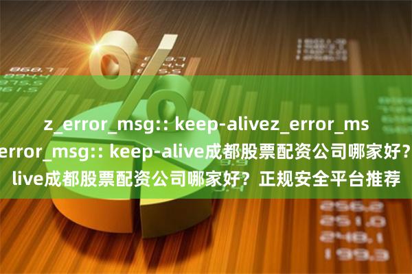 z_error_msg:: keep-alivez_error_msg:: keep-alivez_error_msg:: keep-alive成都股票配资公司哪家好?正规安全平台推荐