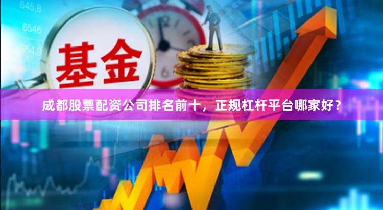 成都股票配资公司排名前十，正规杠杆平台哪家好？