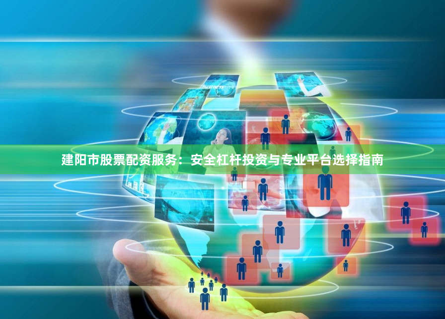 建阳市股票配资服务：安全杠杆投资与专业平台选择指南