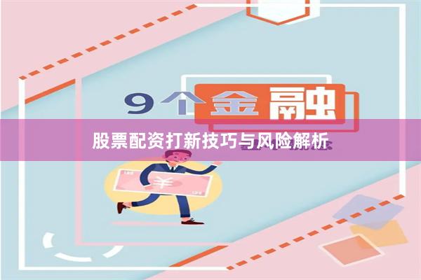 股票配资打新技巧与风险解析