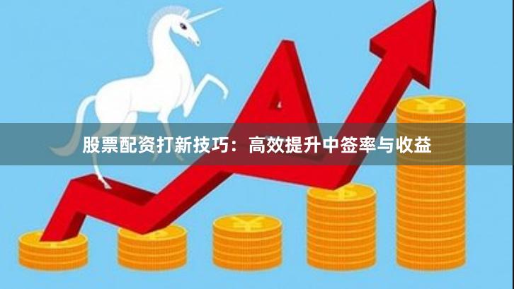 股票配资打新技巧：高效提升中签率与收益