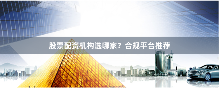 股票配资机构选哪家?合规平台推荐