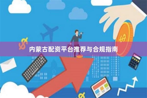内蒙古配资平台推荐与合规指南