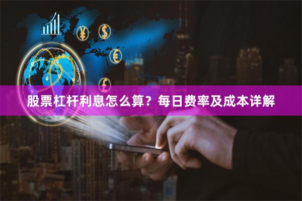 股票杠杆利息怎么算？每日费率及成本详解