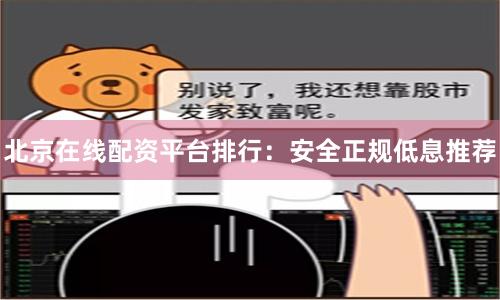北京在线配资平台排行：安全正规低息推荐
