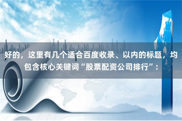 好的,这里有几个适合百度收录、以内的标题,均包含核心关键词“股票配资公司排行”: