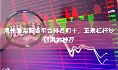 泉州股票配资平台排名前十，正规杠杆炒股网站推荐