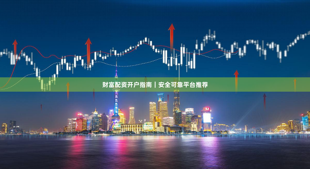 财富配资开户指南｜安全可靠平台推荐