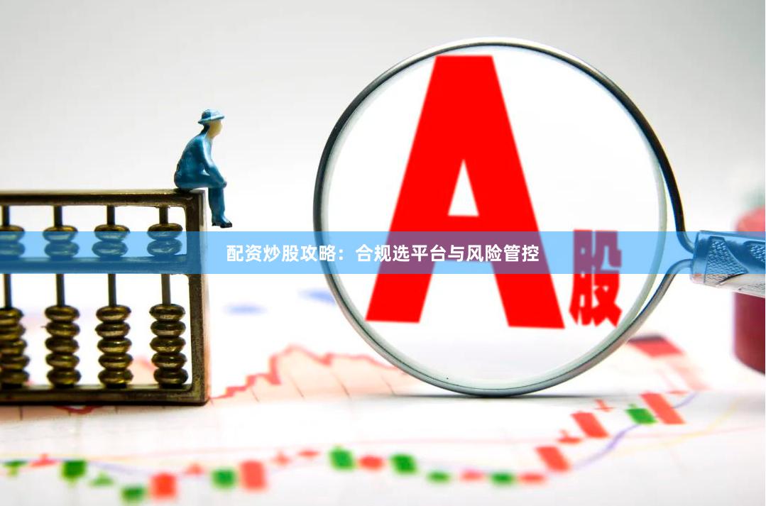 配资炒股攻略：合规选平台与风险管控
