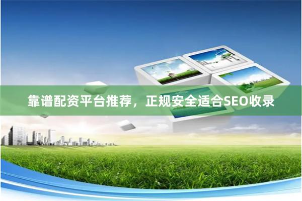 靠谱配资平台推荐，正规安全适合SEO收录