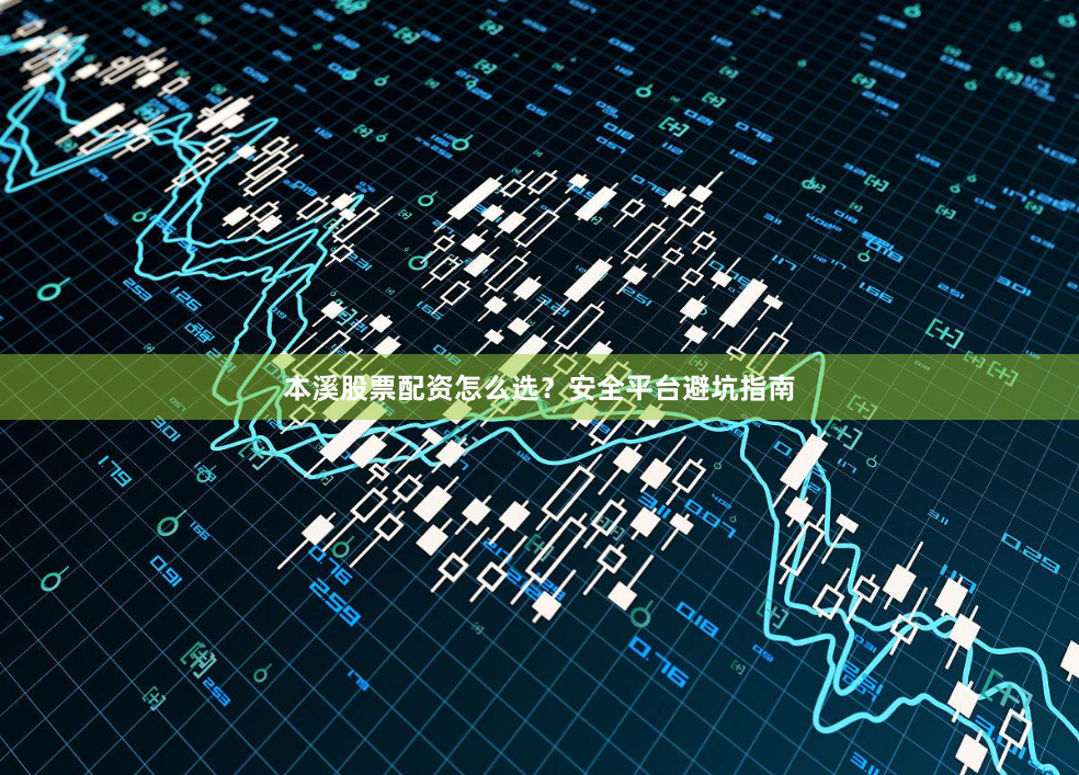 本溪股票配资怎么选？安全平台避坑指南