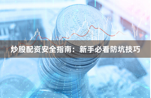 炒股配资安全指南：新手必看防坑技巧