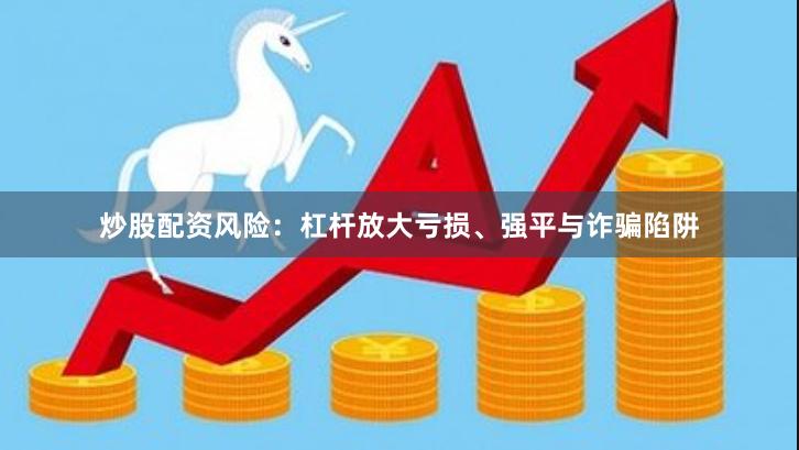 炒股配资风险：杠杆放大亏损、强平与诈骗陷阱